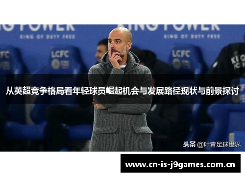 从英超竞争格局看年轻球员崛起机会与发展路径现状与前景探讨 从英超竞争格局看年轻球员崛起机会与发展路径现状与前景探讨