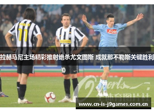 拉赫马尼主场精彩推射绝杀尤文图斯 成就那不勒斯关键胜利 拉赫马尼主场精彩推射绝杀尤文图斯 成就那不勒斯关键胜利